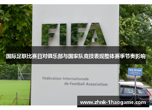 国际足联比赛日对俱乐部与国家队竞技表现整体赛季节奏影响 国际足联比赛日对俱乐部与国家队竞技表现整体赛季节奏影响