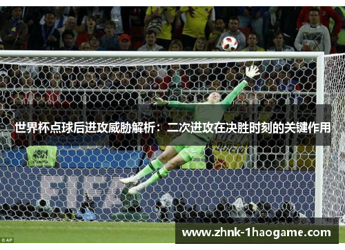 世界杯点球后进攻威胁解析：二次进攻在决胜时刻的关键作用