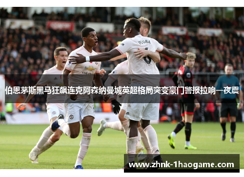 伯恩茅斯黑马狂飙连克阿森纳曼城英超格局突变豪门警报拉响一夜震 伯恩茅斯黑马狂飙连克阿森纳曼城英超格局突变豪门警报拉响一夜震