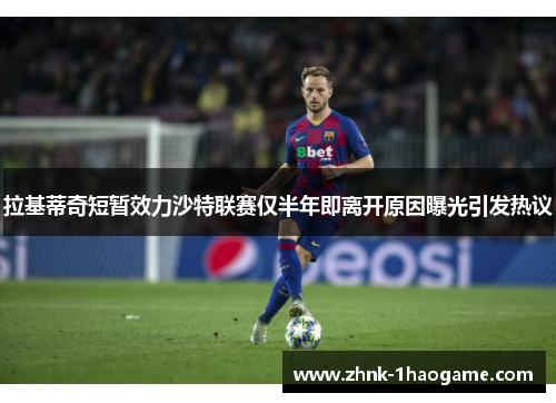 拉基蒂奇短暂效力沙特联赛仅半年即离开原因曝光引发热议