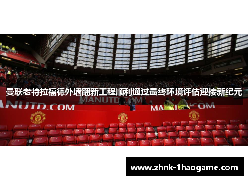 曼联老特拉福德外墙翻新工程顺利通过最终环境评估迎接新纪元