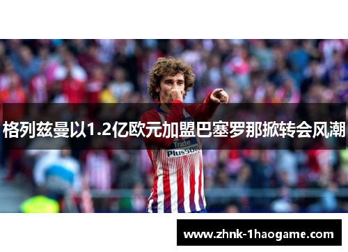 格列兹曼以1.2亿欧元加盟巴塞罗那掀转会风潮