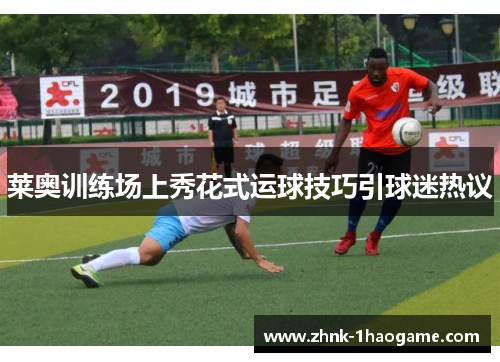 莱奥训练场上秀花式运球技巧引球迷热议