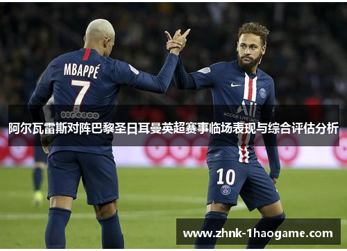 阿尔瓦雷斯对阵巴黎圣日耳曼英超赛事临场表现与综合评估分析