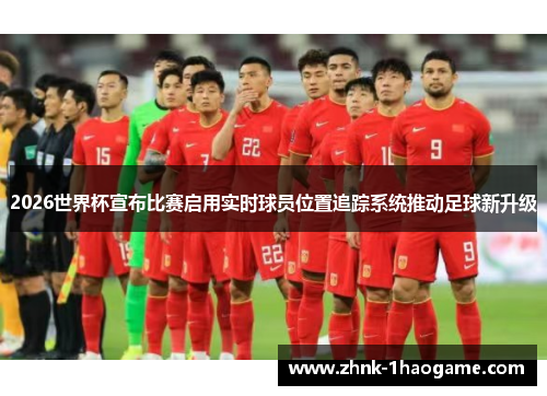 2026世界杯宣布比赛启用实时球员位置追踪系统推动足球新升级