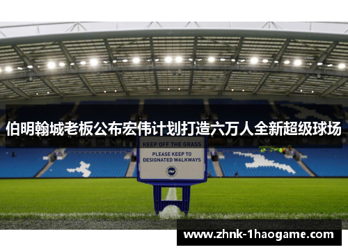 伯明翰城老板公布宏伟计划打造六万人全新超级球场