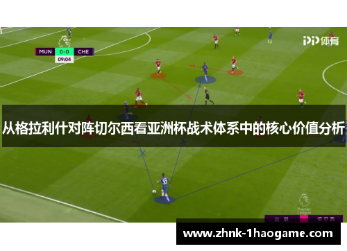从格拉利什对阵切尔西看亚洲杯战术体系中的核心价值分析