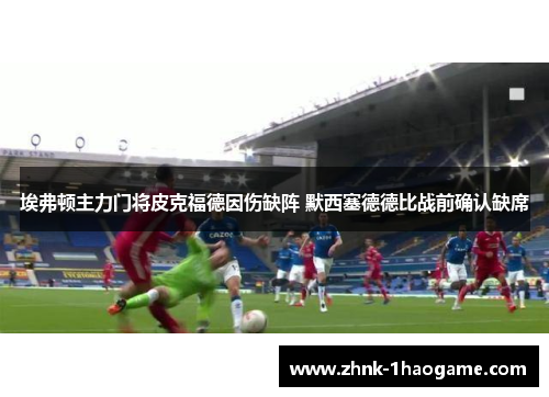 埃弗顿主力门将皮克福德因伤缺阵 默西塞德德比战前确认缺席