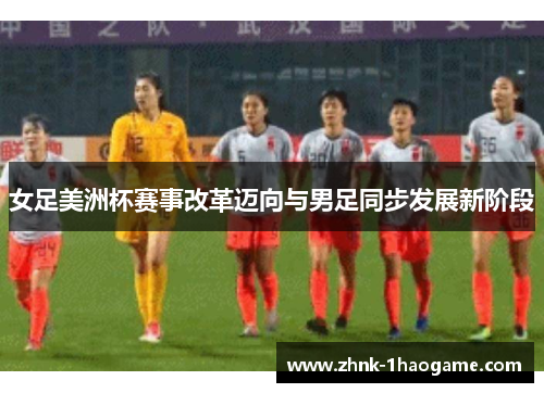 女足美洲杯赛事改革迈向与男足同步发展新阶段