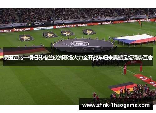 德国五比一横扫苏格兰欧洲赛场火力全开战车归来震撼足坛强势宣告