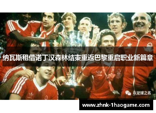纳瓦斯租借诺丁汉森林结束重返巴黎重启职业新篇章