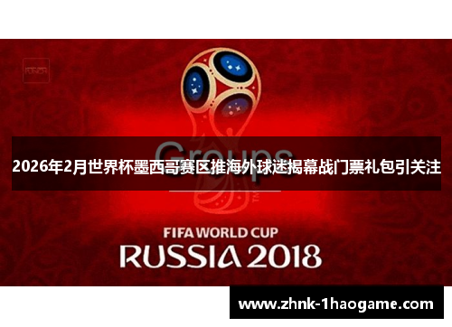 2026年2月世界杯墨西哥赛区推海外球迷揭幕战门票礼包引关注 2026年2月世界杯墨西哥赛区推海外球迷揭幕战门票礼包引关注