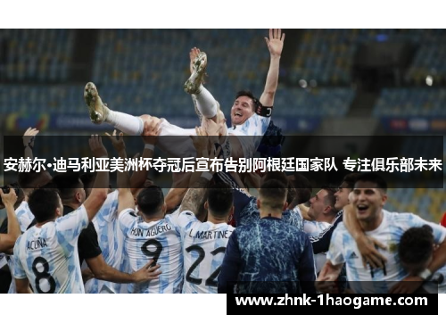 安赫尔·迪马利亚美洲杯夺冠后宣布告别阿根廷国家队 专注俱乐部未来 安赫尔·迪马利亚美洲杯夺冠后宣布告别阿根廷国家队 专注俱乐部未来