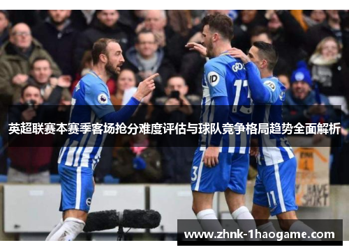 英超联赛本赛季客场抢分难度评估与球队竞争格局趋势全面解析 英超联赛本赛季客场抢分难度评估与球队竞争格局趋势全面解析