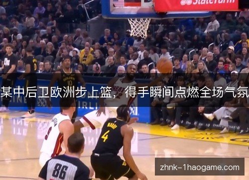 某中后卫欧洲步上篮，得手瞬间点燃全场气氛